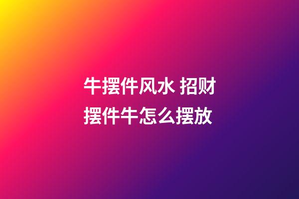 牛摆件风水 招财摆件牛怎么摆放